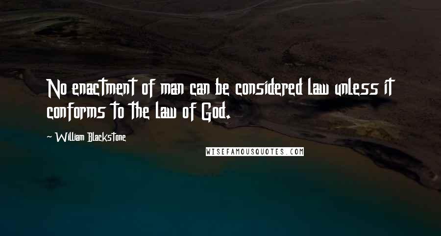 William Blackstone Quotes: No enactment of man can be considered law unless it conforms to the law of God.