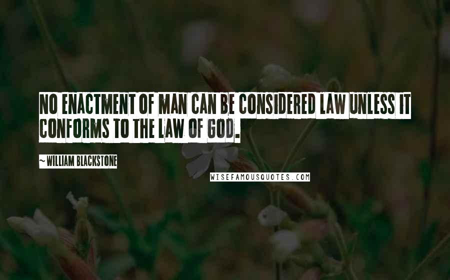William Blackstone Quotes: No enactment of man can be considered law unless it conforms to the law of God.