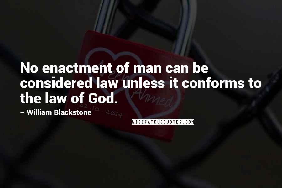 William Blackstone Quotes: No enactment of man can be considered law unless it conforms to the law of God.