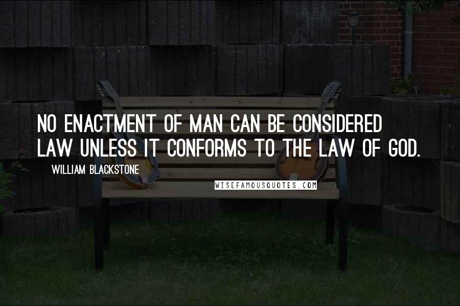 William Blackstone Quotes: No enactment of man can be considered law unless it conforms to the law of God.