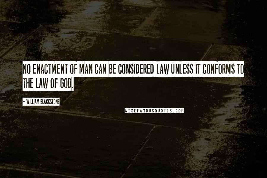 William Blackstone Quotes: No enactment of man can be considered law unless it conforms to the law of God.