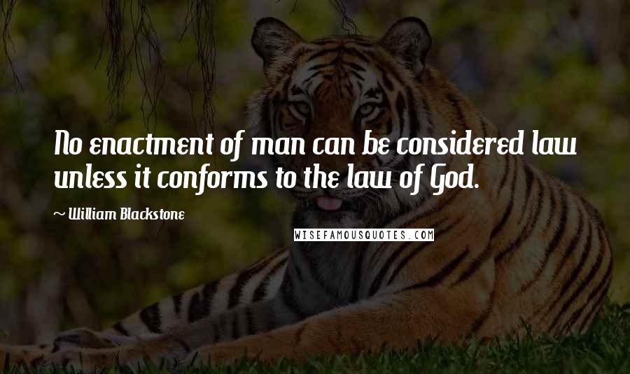 William Blackstone Quotes: No enactment of man can be considered law unless it conforms to the law of God.