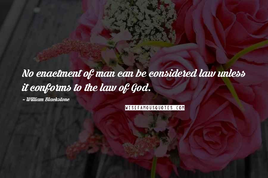 William Blackstone Quotes: No enactment of man can be considered law unless it conforms to the law of God.