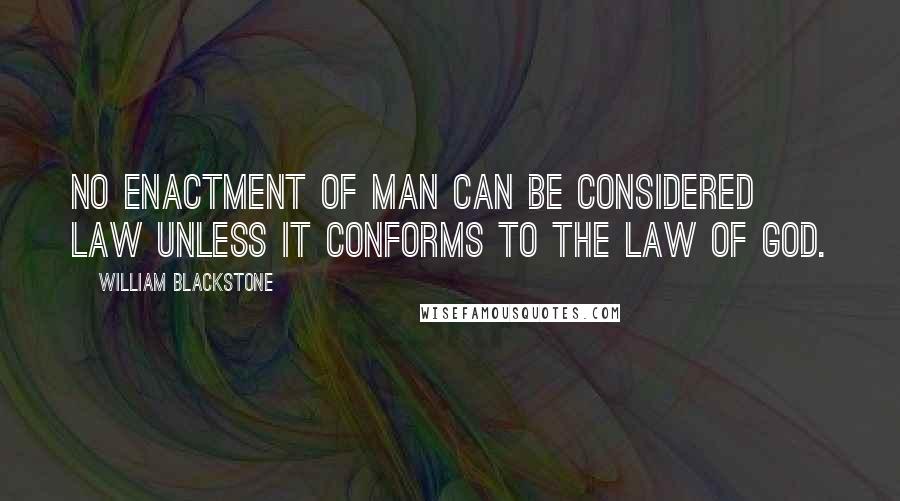 William Blackstone Quotes: No enactment of man can be considered law unless it conforms to the law of God.