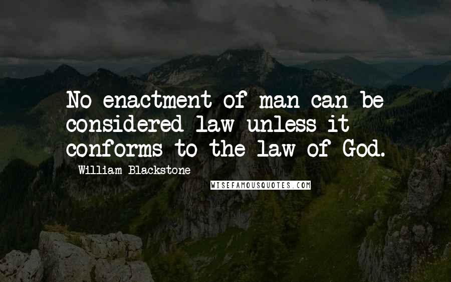 William Blackstone Quotes: No enactment of man can be considered law unless it conforms to the law of God.