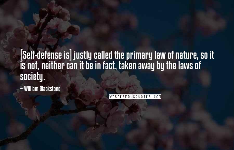 William Blackstone Quotes: [Self-defense is] justly called the primary law of nature, so it is not, neither can it be in fact, taken away by the laws of society.