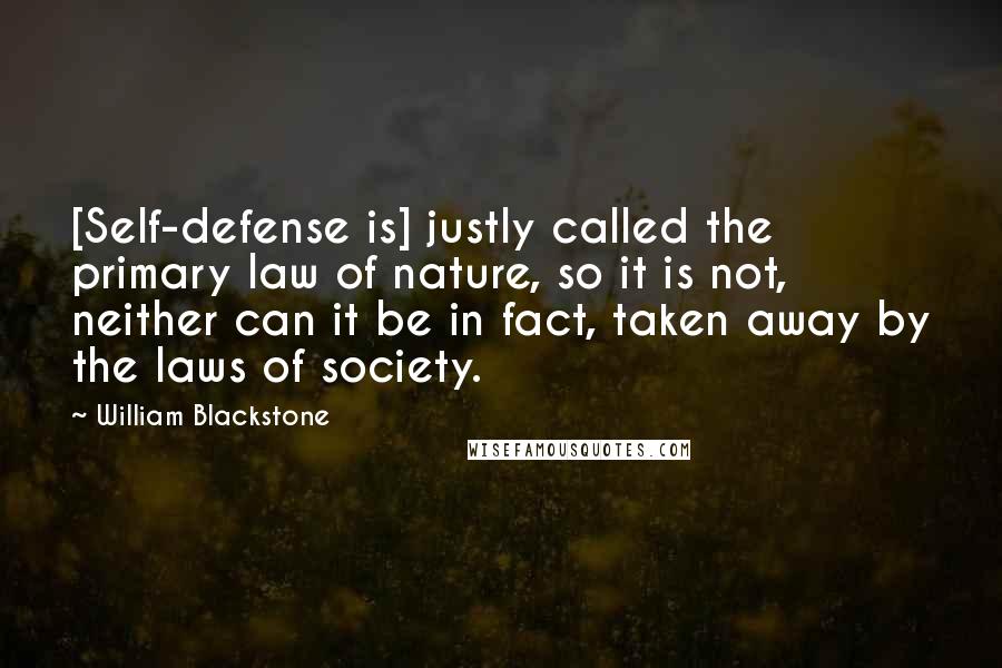 William Blackstone Quotes: [Self-defense is] justly called the primary law of nature, so it is not, neither can it be in fact, taken away by the laws of society.