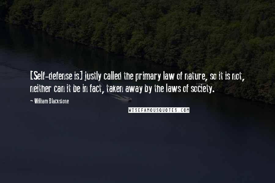 William Blackstone Quotes: [Self-defense is] justly called the primary law of nature, so it is not, neither can it be in fact, taken away by the laws of society.