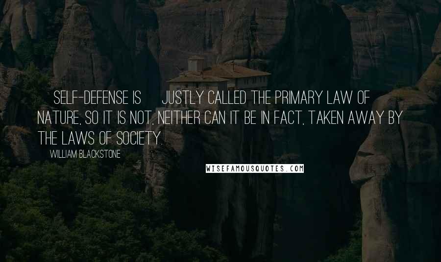 William Blackstone Quotes: [Self-defense is] justly called the primary law of nature, so it is not, neither can it be in fact, taken away by the laws of society.