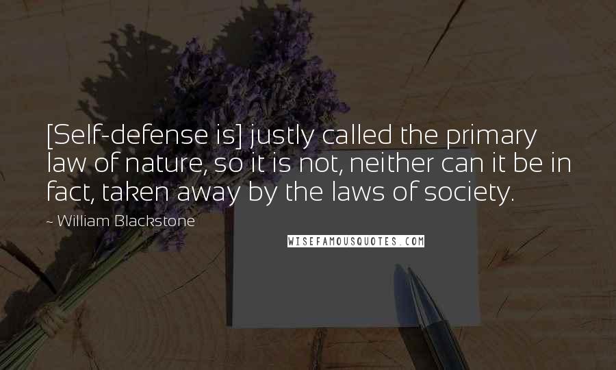 William Blackstone Quotes: [Self-defense is] justly called the primary law of nature, so it is not, neither can it be in fact, taken away by the laws of society.