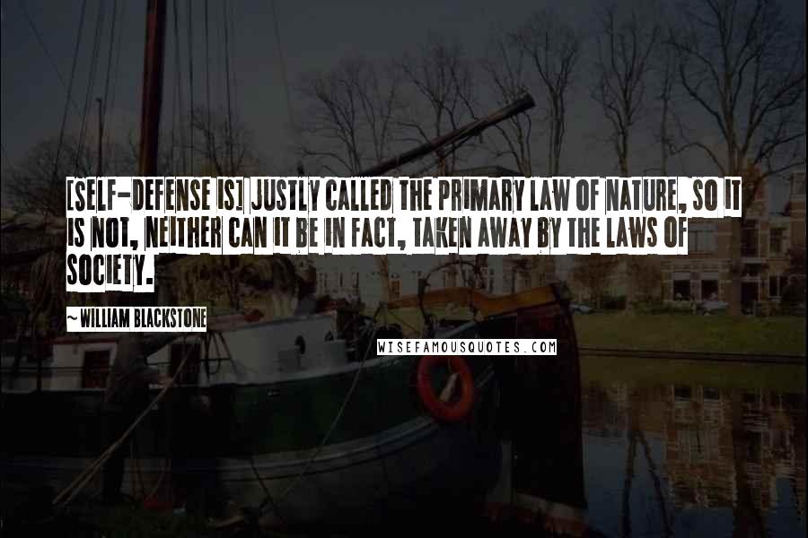 William Blackstone Quotes: [Self-defense is] justly called the primary law of nature, so it is not, neither can it be in fact, taken away by the laws of society.