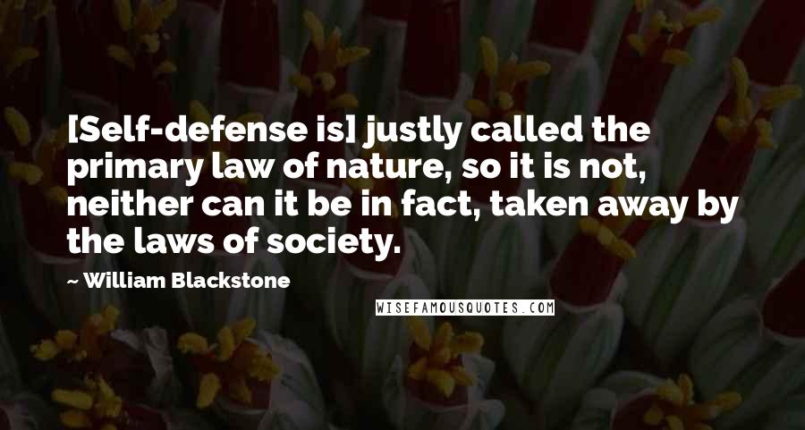 William Blackstone Quotes: [Self-defense is] justly called the primary law of nature, so it is not, neither can it be in fact, taken away by the laws of society.