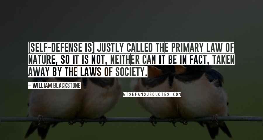 William Blackstone Quotes: [Self-defense is] justly called the primary law of nature, so it is not, neither can it be in fact, taken away by the laws of society.