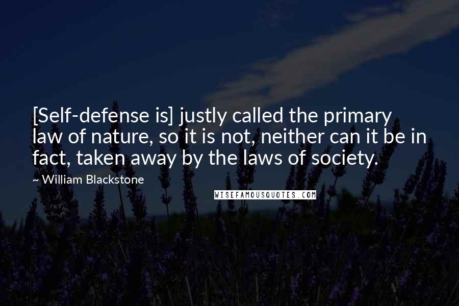 William Blackstone Quotes: [Self-defense is] justly called the primary law of nature, so it is not, neither can it be in fact, taken away by the laws of society.