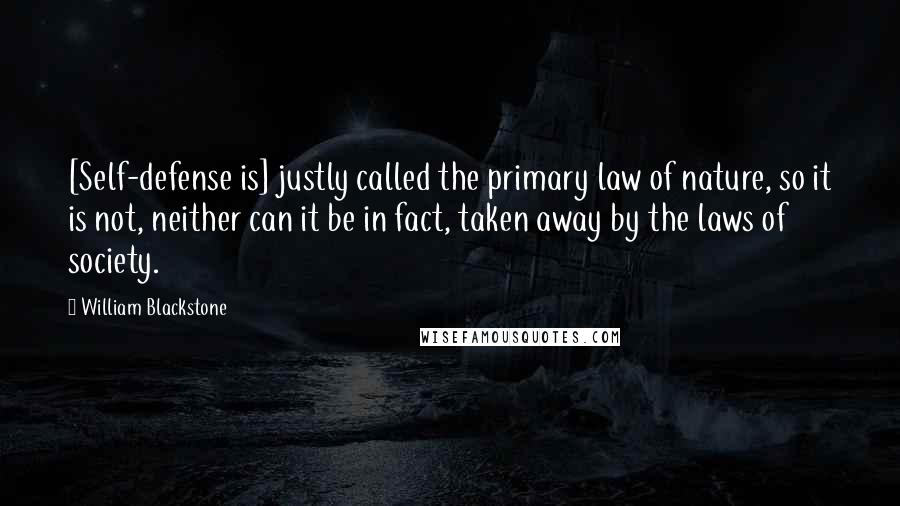 William Blackstone Quotes: [Self-defense is] justly called the primary law of nature, so it is not, neither can it be in fact, taken away by the laws of society.