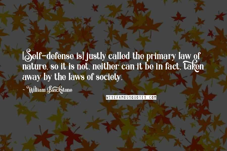 William Blackstone Quotes: [Self-defense is] justly called the primary law of nature, so it is not, neither can it be in fact, taken away by the laws of society.