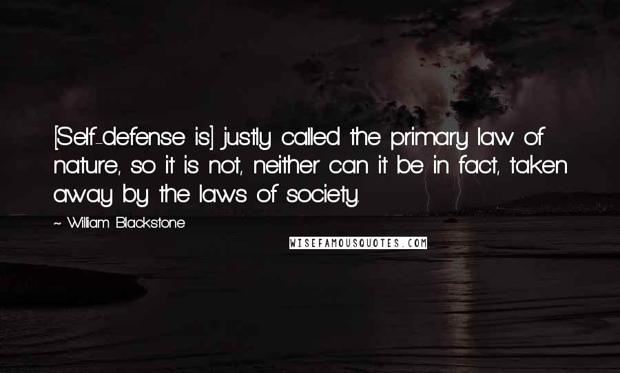 William Blackstone Quotes: [Self-defense is] justly called the primary law of nature, so it is not, neither can it be in fact, taken away by the laws of society.