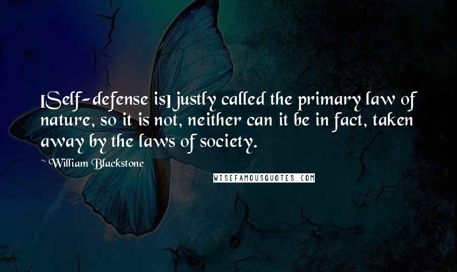 William Blackstone Quotes: [Self-defense is] justly called the primary law of nature, so it is not, neither can it be in fact, taken away by the laws of society.