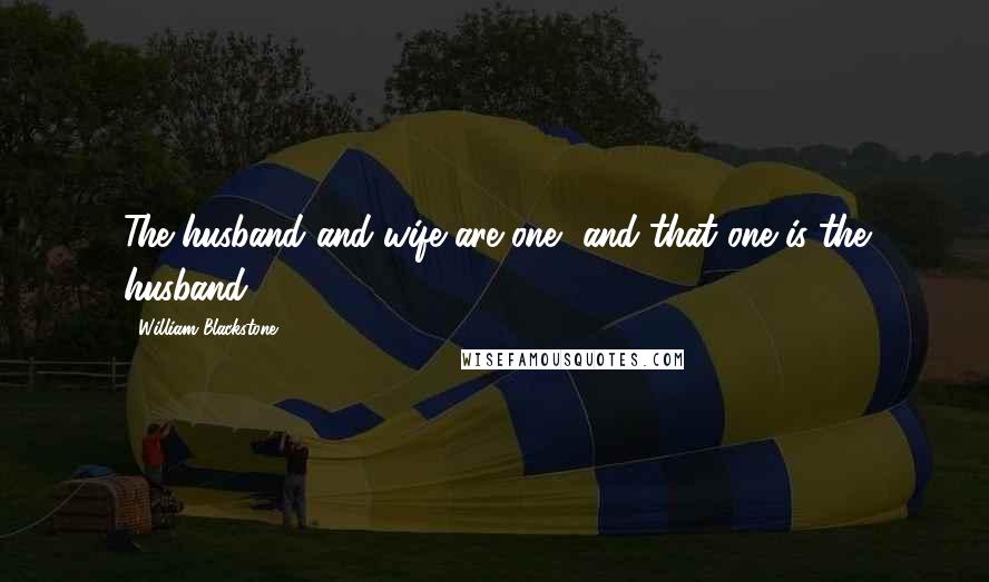 William Blackstone Quotes: The husband and wife are one, and that one is the husband.