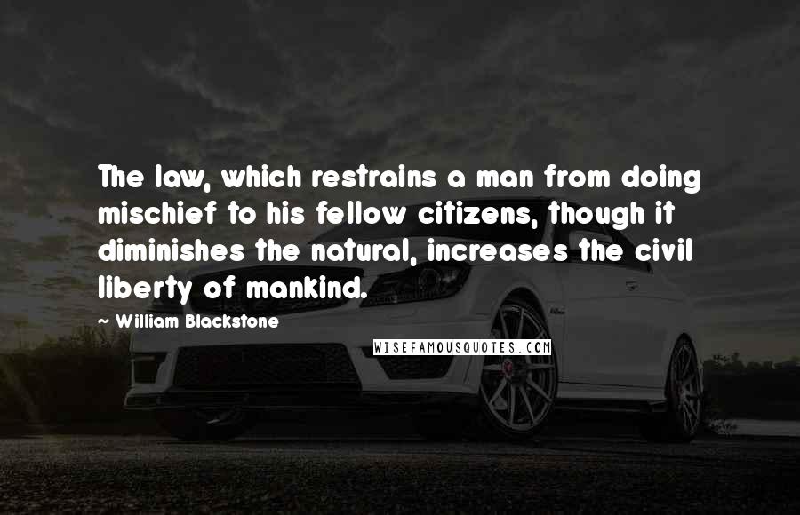 William Blackstone Quotes: The law, which restrains a man from doing mischief to his fellow citizens, though it diminishes the natural, increases the civil liberty of mankind.