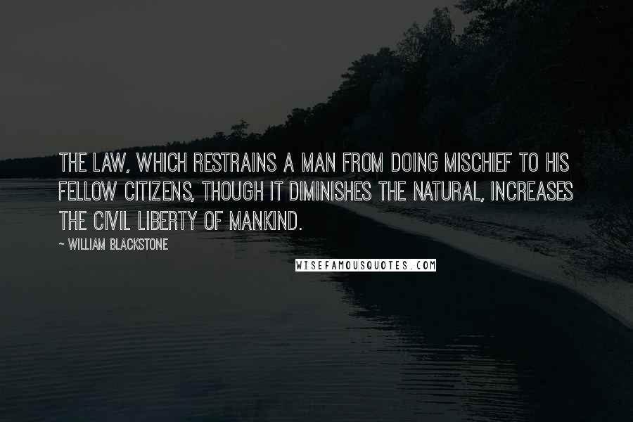 William Blackstone Quotes: The law, which restrains a man from doing mischief to his fellow citizens, though it diminishes the natural, increases the civil liberty of mankind.