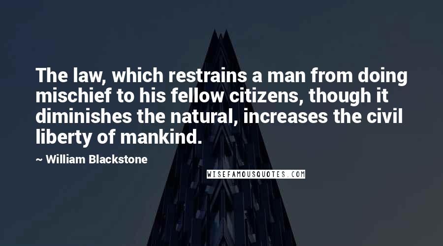 William Blackstone Quotes: The law, which restrains a man from doing mischief to his fellow citizens, though it diminishes the natural, increases the civil liberty of mankind.