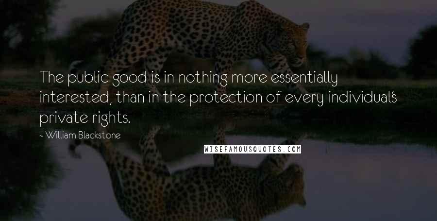 William Blackstone Quotes: The public good is in nothing more essentially interested, than in the protection of every individual's private rights.