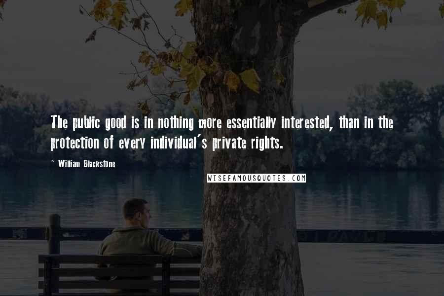 William Blackstone Quotes: The public good is in nothing more essentially interested, than in the protection of every individual's private rights.