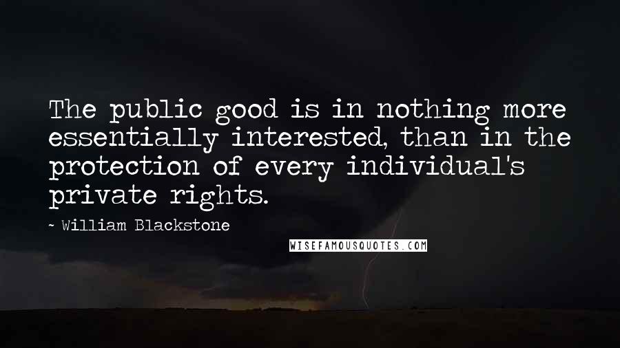 William Blackstone Quotes: The public good is in nothing more essentially interested, than in the protection of every individual's private rights.