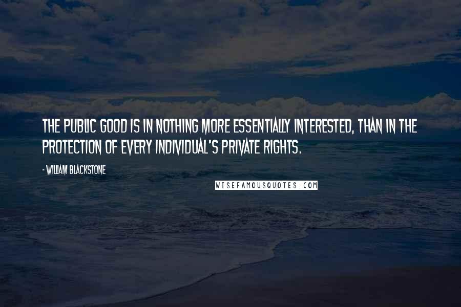 William Blackstone Quotes: The public good is in nothing more essentially interested, than in the protection of every individual's private rights.