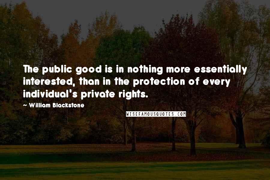 William Blackstone Quotes: The public good is in nothing more essentially interested, than in the protection of every individual's private rights.