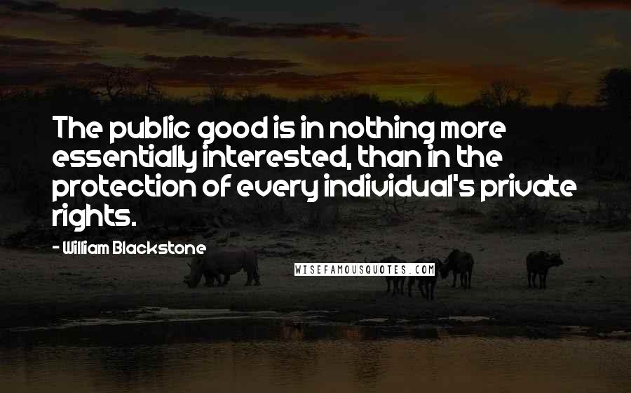 William Blackstone Quotes: The public good is in nothing more essentially interested, than in the protection of every individual's private rights.