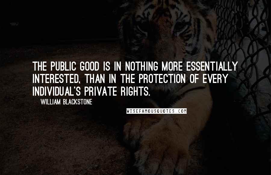 William Blackstone Quotes: The public good is in nothing more essentially interested, than in the protection of every individual's private rights.