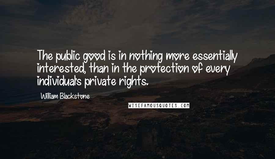William Blackstone Quotes: The public good is in nothing more essentially interested, than in the protection of every individual's private rights.