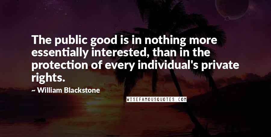 William Blackstone Quotes: The public good is in nothing more essentially interested, than in the protection of every individual's private rights.