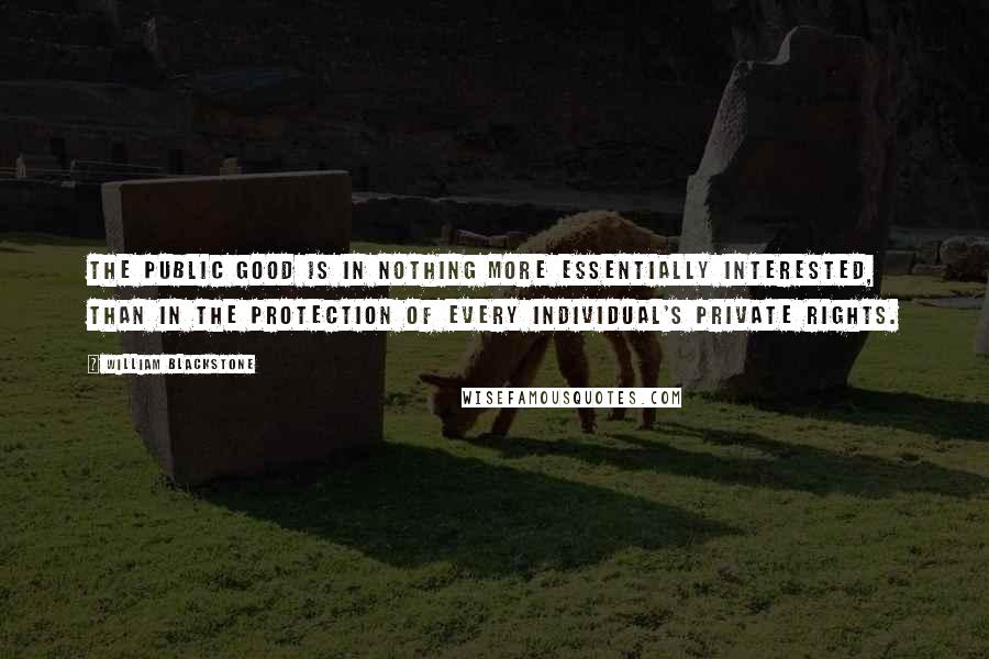 William Blackstone Quotes: The public good is in nothing more essentially interested, than in the protection of every individual's private rights.