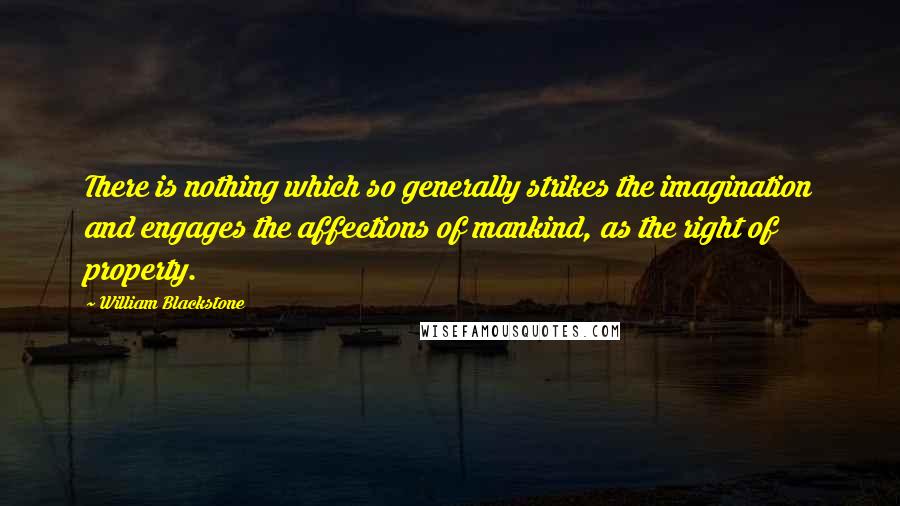 William Blackstone Quotes: There is nothing which so generally strikes the imagination and engages the affections of mankind, as the right of property.