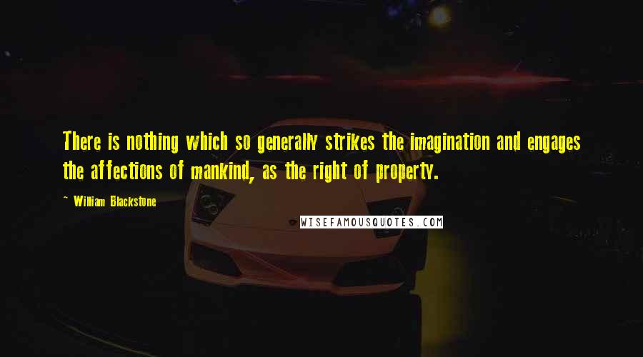 William Blackstone Quotes: There is nothing which so generally strikes the imagination and engages the affections of mankind, as the right of property.