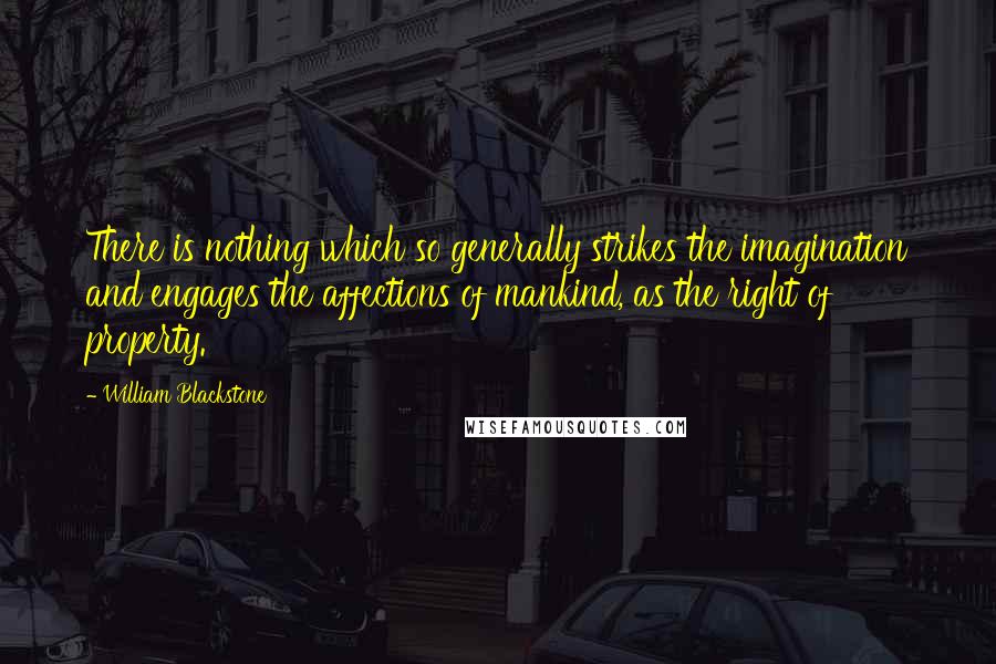 William Blackstone Quotes: There is nothing which so generally strikes the imagination and engages the affections of mankind, as the right of property.