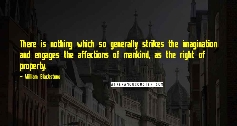 William Blackstone Quotes: There is nothing which so generally strikes the imagination and engages the affections of mankind, as the right of property.