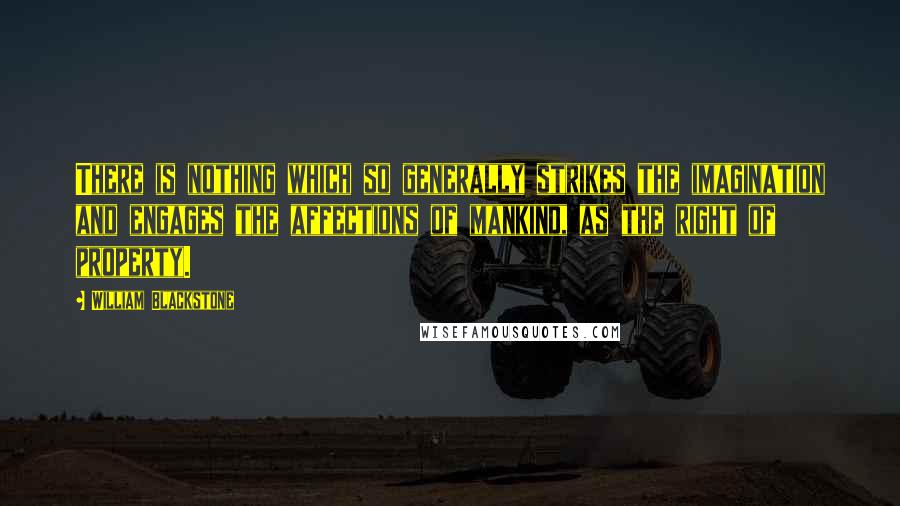 William Blackstone Quotes: There is nothing which so generally strikes the imagination and engages the affections of mankind, as the right of property.