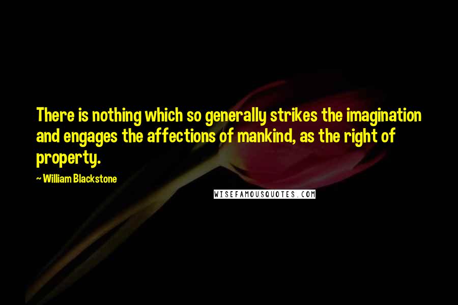 William Blackstone Quotes: There is nothing which so generally strikes the imagination and engages the affections of mankind, as the right of property.