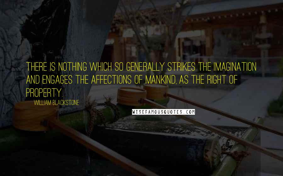 William Blackstone Quotes: There is nothing which so generally strikes the imagination and engages the affections of mankind, as the right of property.