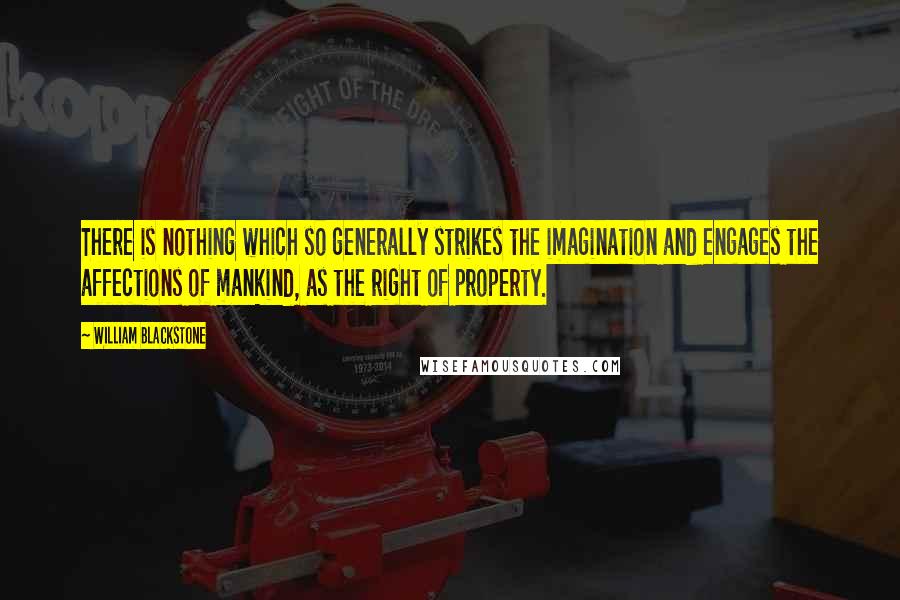 William Blackstone Quotes: There is nothing which so generally strikes the imagination and engages the affections of mankind, as the right of property.