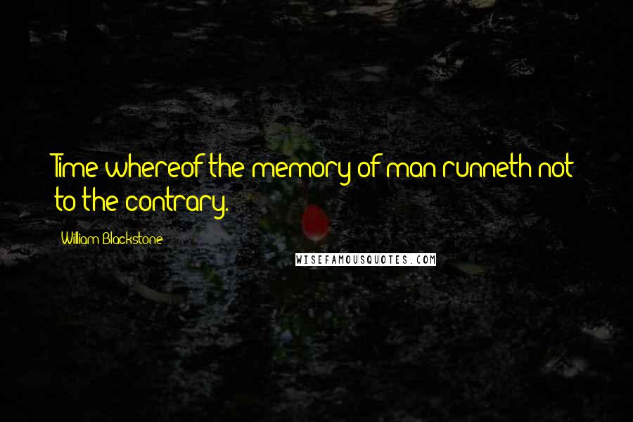 William Blackstone Quotes: Time whereof the memory of man runneth not to the contrary.
