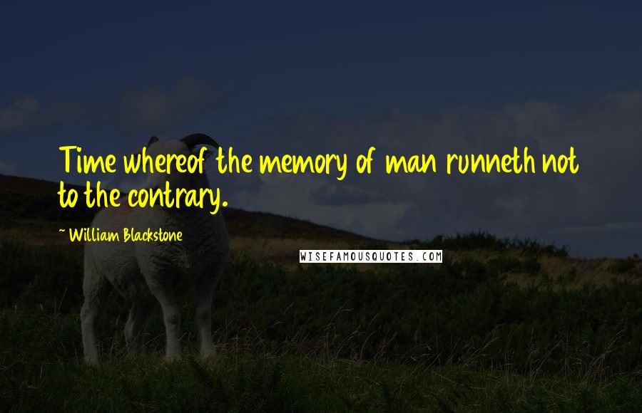 William Blackstone Quotes: Time whereof the memory of man runneth not to the contrary.