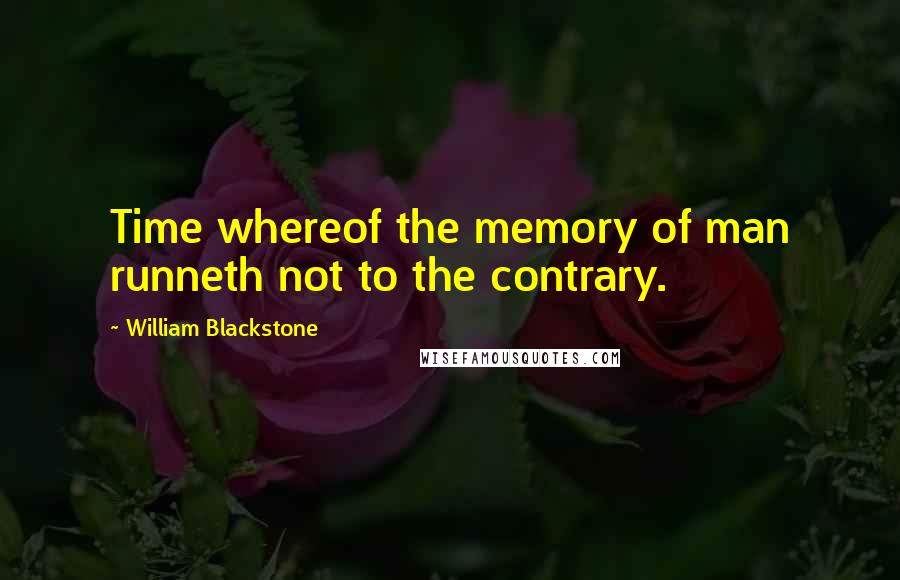 William Blackstone Quotes: Time whereof the memory of man runneth not to the contrary.