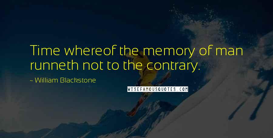 William Blackstone Quotes: Time whereof the memory of man runneth not to the contrary.