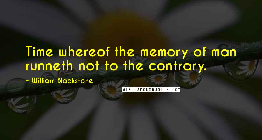 William Blackstone Quotes: Time whereof the memory of man runneth not to the contrary.