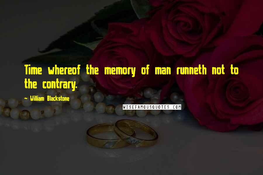 William Blackstone Quotes: Time whereof the memory of man runneth not to the contrary.